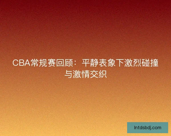 CBA常规赛回顾：平静表象下激烈碰撞与激情交织