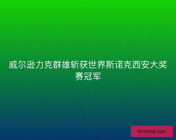 威尔逊力克群雄斩获世界斯诺克西安大奖赛冠军